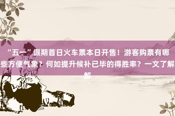 “五一”假期首日火车票本日开售!游客购票有哪些方便气象?何如提升候补已毕的得胜率?一文了解